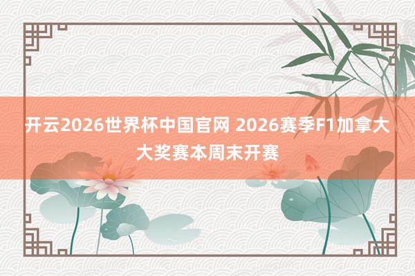 开云2026世界杯中国官网 2026赛季F1加拿大大奖赛本周末开赛