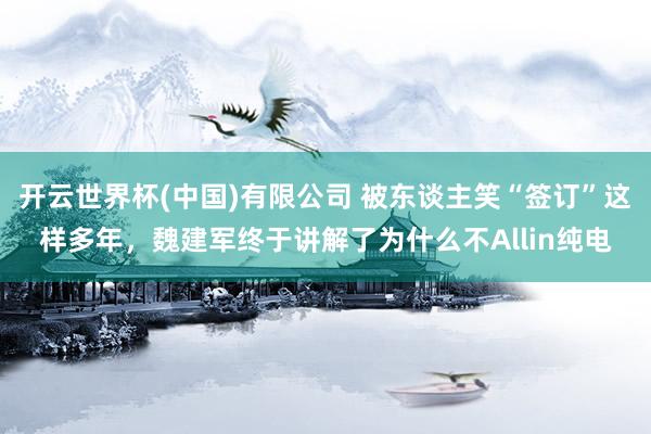 开云世界杯(中国)有限公司 被东谈主笑“签订”这样多年，魏建军终于讲解了为什么不Allin纯电