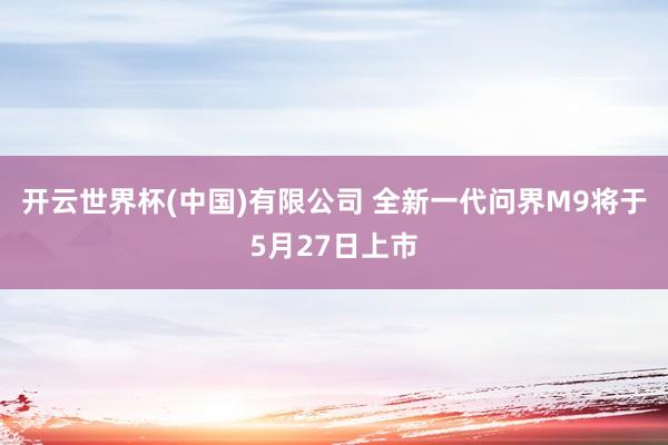 开云世界杯(中国)有限公司 全新一代问界M9将于5月27日上市