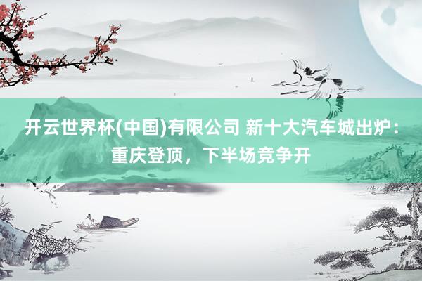 开云世界杯(中国)有限公司 新十大汽车城出炉：重庆登顶，下半场竞争开