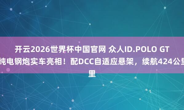 开云2026世界杯中国官网 众人ID.POLO GTI纯电钢炮实车亮相！配DCC自适应悬架，续航424公里