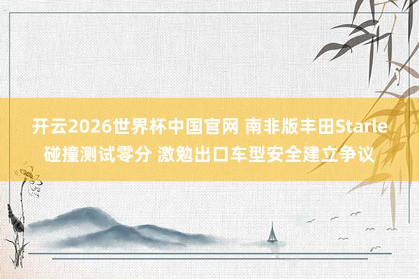 开云2026世界杯中国官网 南非版丰田Starle碰撞测试零分 激勉出口车型安全建立争议