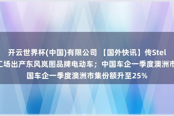 开云世界杯(中国)有限公司 【国外快讯】传Stellantis将在法国工场出产东风岚图品牌电动车；中国车企一季度澳洲市集份额升至25%