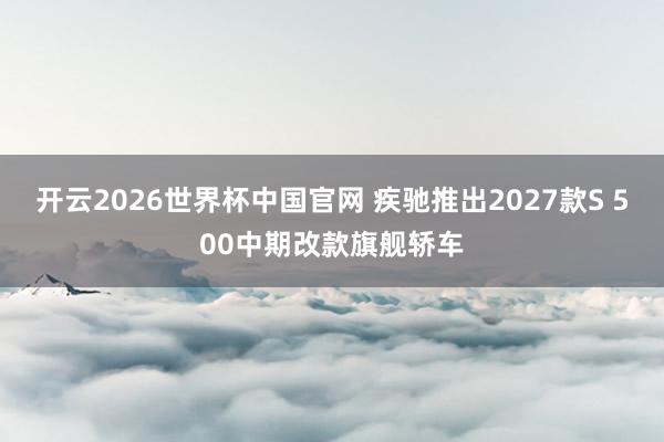开云2026世界杯中国官网 疾驰推出2027款S 500中期改款旗舰轿车