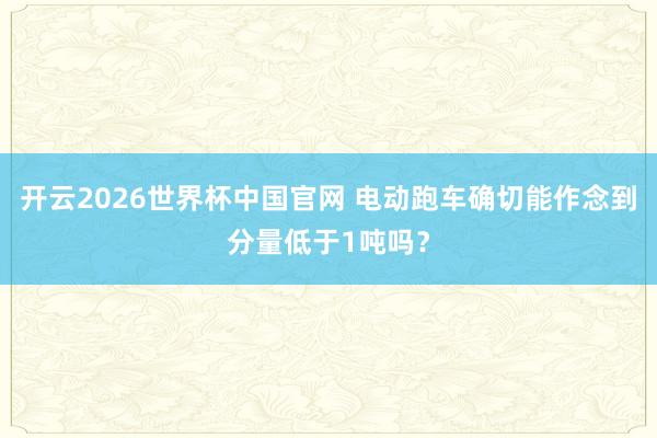 开云2026世界杯中国官网 电动跑车确切能作念到分量低于1吨吗？