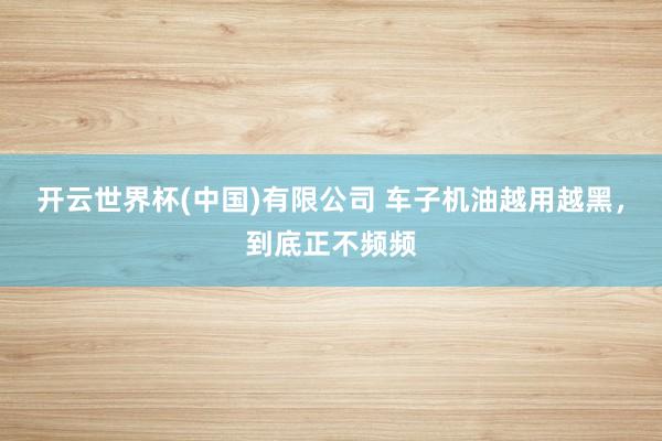 开云世界杯(中国)有限公司 车子机油越用越黑，到底正不频频