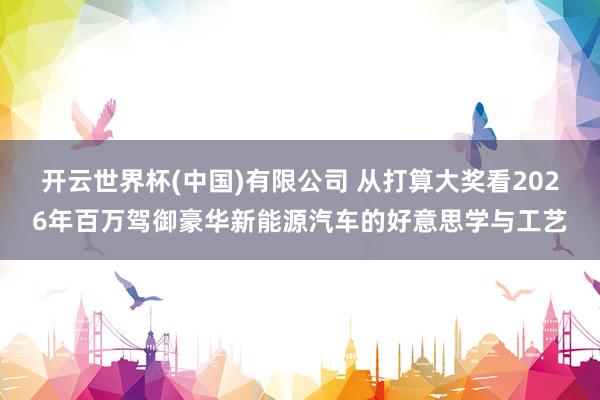 开云世界杯(中国)有限公司 从打算大奖看2026年百万驾御豪华新能源汽车的好意思学与工艺