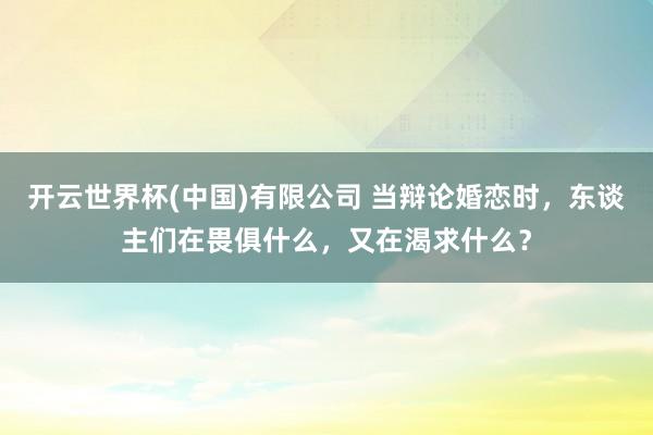 开云世界杯(中国)有限公司 当辩论婚恋时，东谈主们在畏俱什么，又在渴求什么？