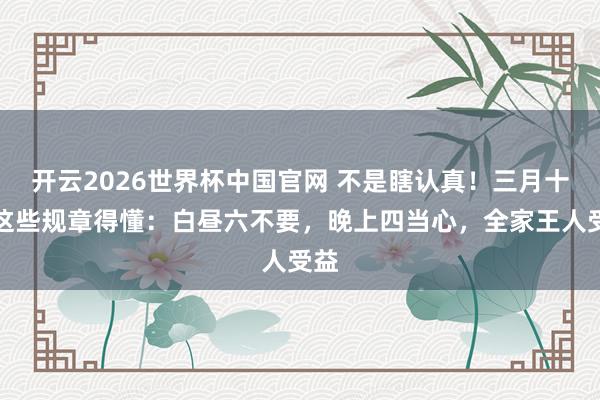开云2026世界杯中国官网 不是瞎认真！三月十四这些规章得懂：白昼六不要，晚上四当心，全家王人受益