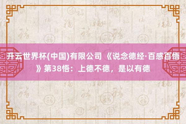 开云世界杯(中国)有限公司 《说念德经·百感百悟》第38悟：上德不德，是以有德
