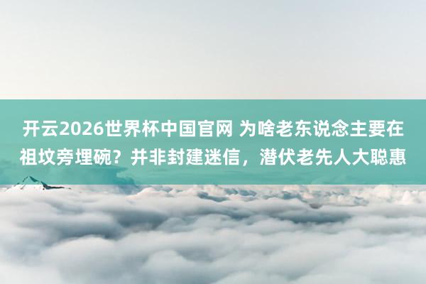 开云2026世界杯中国官网 为啥老东说念主要在祖坟旁埋碗？并非封建迷信，潜伏老先人大聪惠