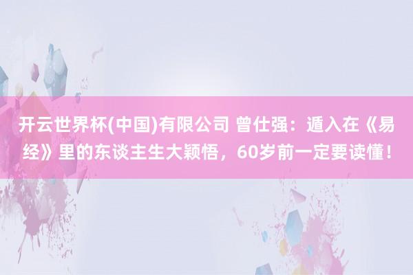 开云世界杯(中国)有限公司 曾仕强：遁入在《易经》里的东谈主生大颖悟，60岁前一定要读懂！