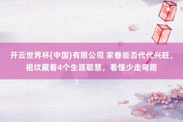 开云世界杯(中国)有限公司 家眷能否代代兴旺，祖坟藏着4个生涯聪慧，看懂少走弯路