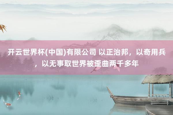 开云世界杯(中国)有限公司 以正治邦，以奇用兵，以无事取世界被歪曲两千多年