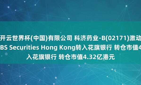 开云世界杯(中国)有限公司 科济药业-B(02171)激动将股票由UBS Securities Hong Kong转入花旗银行 转仓市值4.32亿港元