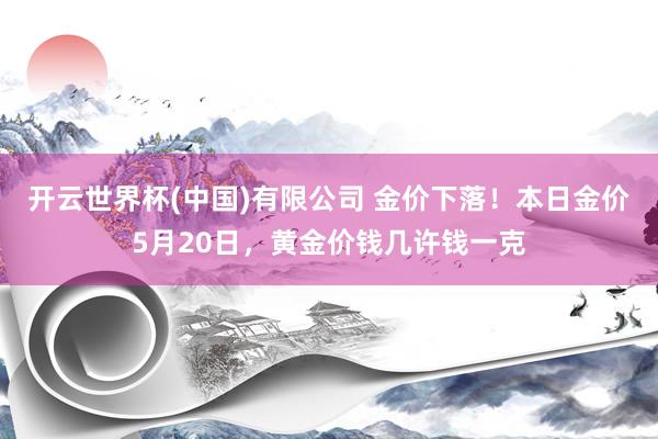 开云世界杯(中国)有限公司 金价下落！本日金价5月20日，黄金价钱几许钱一克