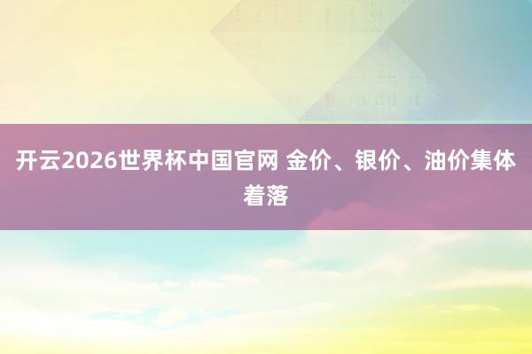 开云2026世界杯中国官网 金价、银价、油价集体着落