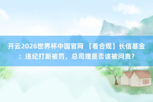 开云2026世界杯中国官网 【看合规】长信基金：违纪打新被罚，总司理是否该被问责？