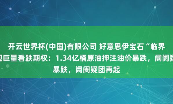 开云世界杯(中国)有限公司 好意思伊宝石“临界点”突现巨量看跌期权：1.34亿桶原油押注油价暴跌，阛阓疑团再起