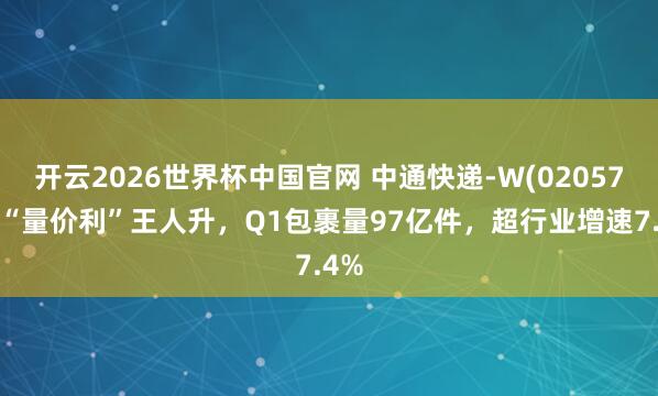 开云2026世界杯中国官网 中通快递-W(02057)：“量价利”王人升，Q1包裹量97亿件，超行业增速7.4%