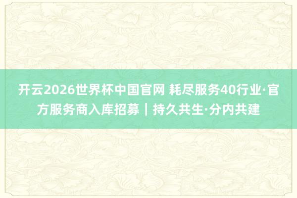 开云2026世界杯中国官网 耗尽服务40行业·官方服务商入库招募｜持久共生·分内共建