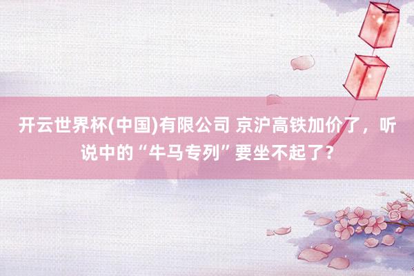 开云世界杯(中国)有限公司 京沪高铁加价了，听说中的“牛马专列”要坐不起了？