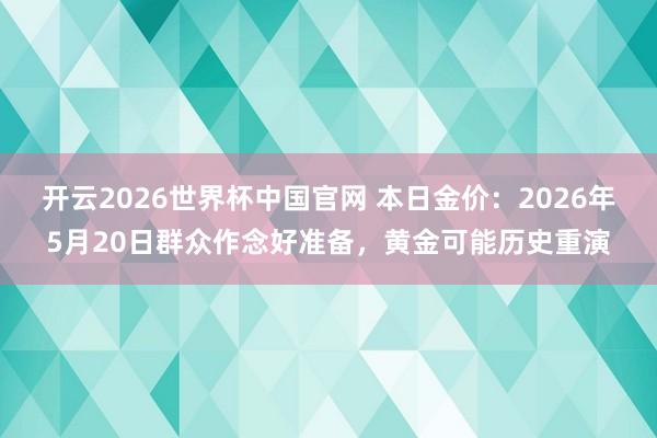 开云2026世界杯中国官网 本日金价：2026年5月20日群众作念好准备，黄金可能历史重演