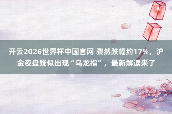 开云2026世界杯中国官网 骤然跌幅约17%，沪金夜盘疑似出现“乌龙指”，最新解读来了