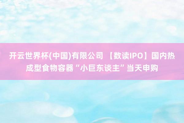 开云世界杯(中国)有限公司 【数读IPO】国内热成型食物容器“小巨东谈主”当天申购