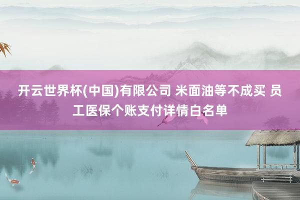 开云世界杯(中国)有限公司 米面油等不成买 员工医保个账支付详情白名单