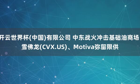 开云世界杯(中国)有限公司 中东战火冲击基础油商场！雪佛龙(CVX.US)、Motiva弥留限供