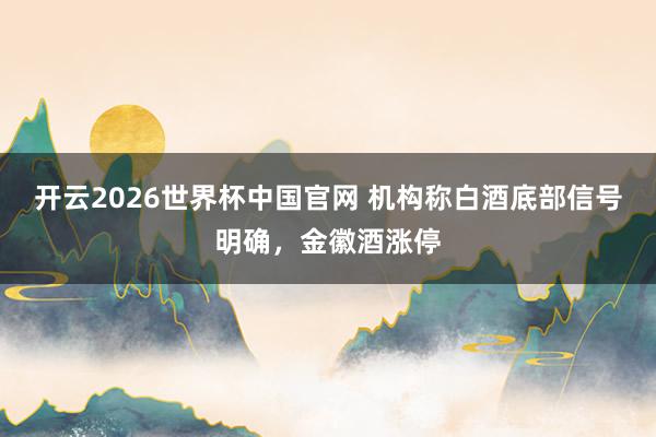 开云2026世界杯中国官网 机构称白酒底部信号明确，金徽酒涨停