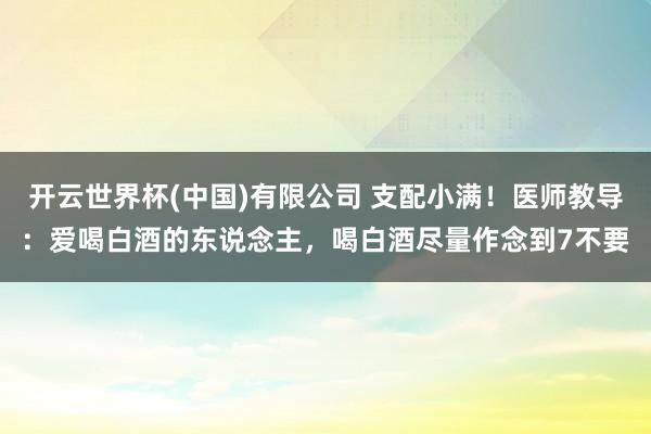 开云世界杯(中国)有限公司 支配小满！医师教导：爱喝白酒的东说念主，喝白酒尽量作念到7不要