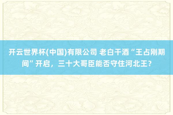 开云世界杯(中国)有限公司 老白干酒“王占刚期间”开启，三十大哥臣能否守住河北王？