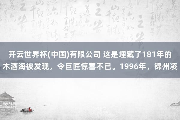 开云世界杯(中国)有限公司 这是埋藏了181年的木酒海被发现，令巨匠惊喜不已。1996年，锦州凌