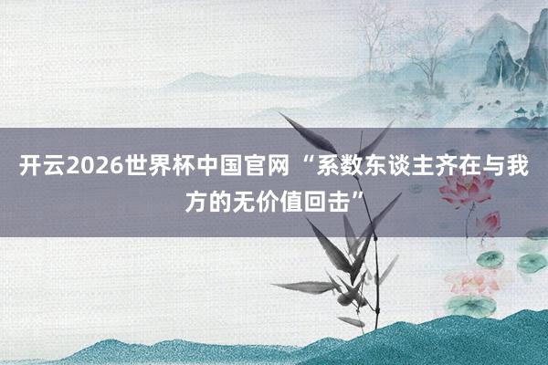 开云2026世界杯中国官网 “系数东谈主齐在与我方的无价值回击”