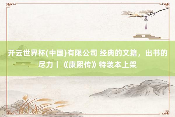 开云世界杯(中国)有限公司 经典的文籍，出书的尽力丨《康熙传》特装本上架