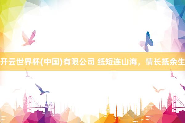 开云世界杯(中国)有限公司 纸短连山海，情长抵余生