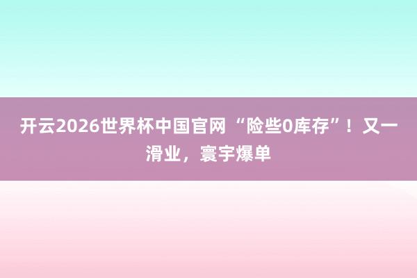 开云2026世界杯中国官网 “险些0库存”！又一滑业，寰宇爆单