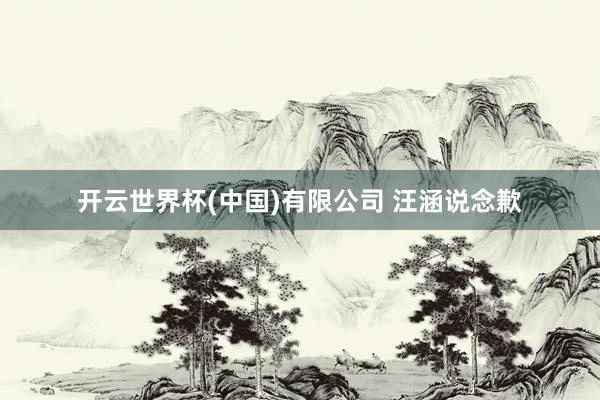 开云世界杯(中国)有限公司 汪涵说念歉