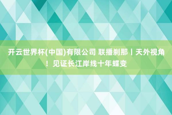 开云世界杯(中国)有限公司 联播刹那丨天外视角！见证长江岸线十年蝶变