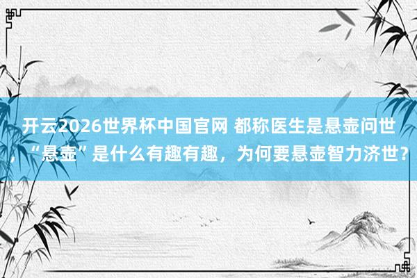 开云2026世界杯中国官网 都称医生是悬壶问世，“悬壶”是什么有趣有趣，为何要悬壶智力济世？
