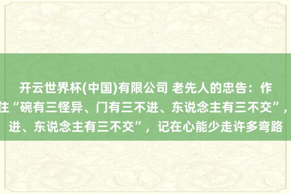 开云世界杯(中国)有限公司 老先人的忠告：作念东说念主，一定要守住“碗有三怪异、门有三不进、东说念主有三不交”，记在心能少走许多弯路
