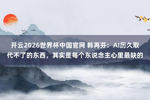 开云2026世界杯中国官网 韩再芬：AI历久取代不了的东西，其实是每个东说念主心里最缺的