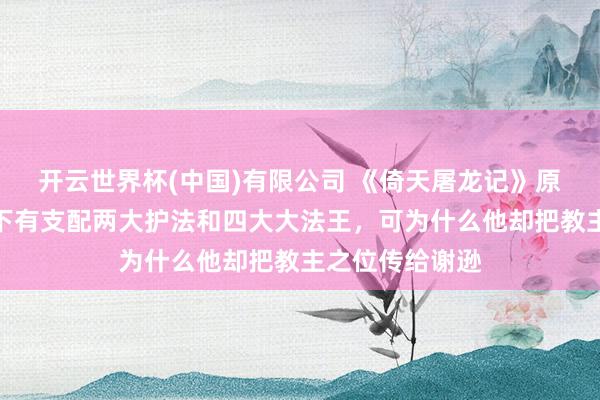 开云世界杯(中国)有限公司 《倚天屠龙记》原著：阳顶天座下有支配两大护法和四大大法王，可为什么他却把教主之位传给谢逊