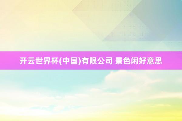 开云世界杯(中国)有限公司 景色闲好意思