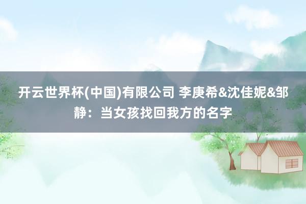 开云世界杯(中国)有限公司 李庚希&沈佳妮&邹静：当女孩找回我方的名字