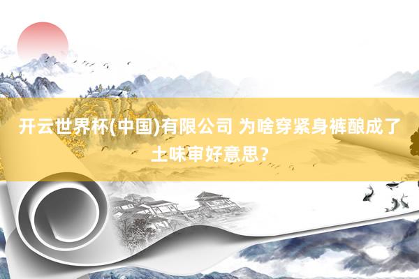 开云世界杯(中国)有限公司 为啥穿紧身裤酿成了土味审好意思？