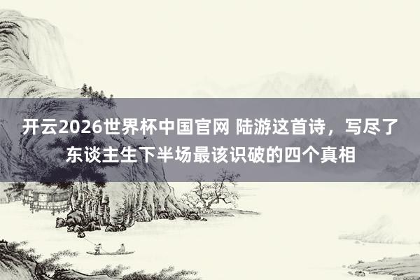 开云2026世界杯中国官网 陆游这首诗，写尽了东谈主生下半场最该识破的四个真相