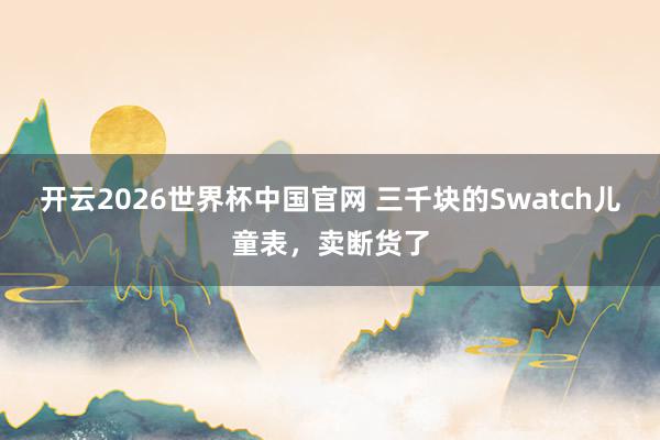 开云2026世界杯中国官网 三千块的Swatch儿童表，卖断货了